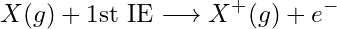 \begin{equation*} X(g) + \text{1st IE}\longrightarrow X^+(g) + e^- \end{equation*}