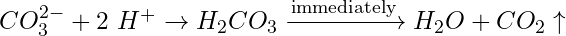 CO_3^{2-} + 2\ H^+ \rightarrow H_2CO_3 \xrightarrow{\text{immediately}} H_2O + CO_2\uparrow