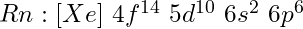 Rn: [Xe]\ 4f^{14}\ 5d^{10}\ 6s^2\ 6p^6