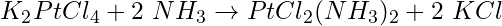 \begin{equation*} K_2PtCl_4 + 2\ NH_3 \rightarrow PtCl_2(NH_3)_2 + 2\ KCl\end{equation*}