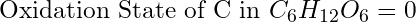 \text{Oxidation State of C in }C_6H_{12}O_6 = 0