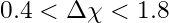 0.4 < \Delta\chi < 1.8