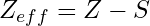 \begin{equation*} Z_{eff} = Z - S \end{equation*}