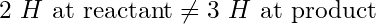 \text{2 }H\text{ at reactant} \ne \text{3 }H\text{ at product}