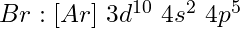 Br: [Ar]\ 3d^{10}\ 4s^2\ 4p^5