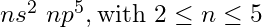 ns^2\ np^5, \text{with } 2\le n \le 5