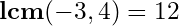 \mathbf{lcm}(-3,4) = 12