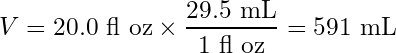 \begin{equation*} V = 20.0\text{ fl oz} \times \frac{29.5\text{ mL}}{1\text{ fl oz}}=591\text{ mL}\end{equation*}