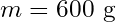 \begin{equation*} m = 600\text{ g}\end{equation*}