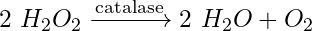 2\ H_2O_2 \xrightarrow{\text{catalase}} 2\ H_2O + O_2