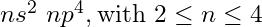 ns^2\ np^4, \text{with } 2 \le n \le 4