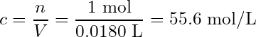 \begin{equation*}c=\frac{n}{V}=\frac{1\ \text{mol}}{0.0180\ \text{L}}=55.6\ \text{mol/L}\end{equation*}