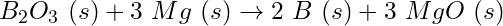 B_2O_3\ (s) + 3\ Mg\ (s) \rightarrow 2\ B\ (s) + 3\ MgO\ (s)