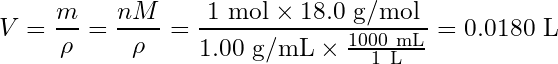 \begin{equation*}V=\frac{m}{\rho}=\frac{nM}{\rho}=\frac{1\ \text{mol}\times 18.0\ \text{g/mol}}{1.00\ \text{g/mL}\times \frac{1000\ \text{mL}}{1\ \text{L}}}=0.0180\ \text{L}\end{equation*}