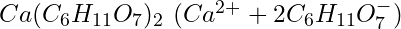 Ca(C_6H_{11}O_7)_2\ (Ca^{2+} + 2C_6H_{11}O_7^-)