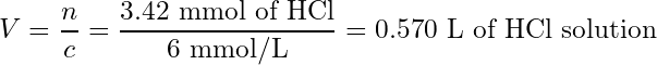 \begin{equation*} V = \frac{n}{c} = \frac{3.42 \text{ mmol of HCl}}{6 \text{ mmol/L}} = 0.570\text{ L of HCl solution} \end{equation*}